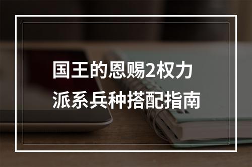 国王的恩赐2权力派系兵种搭配指南