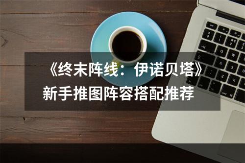 《终末阵线：伊诺贝塔》新手推图阵容搭配推荐