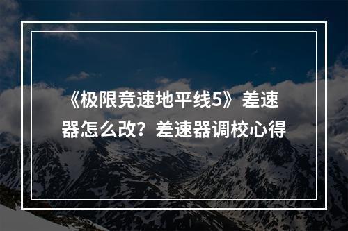 《极限竞速地平线5》差速器怎么改？差速器调校心得