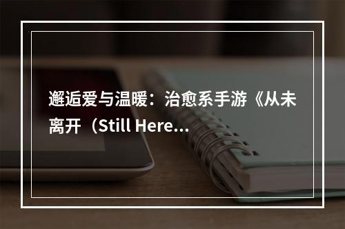 邂逅爱与温暖：治愈系手游《从未离开（Still Here）》获App Store新游推荐