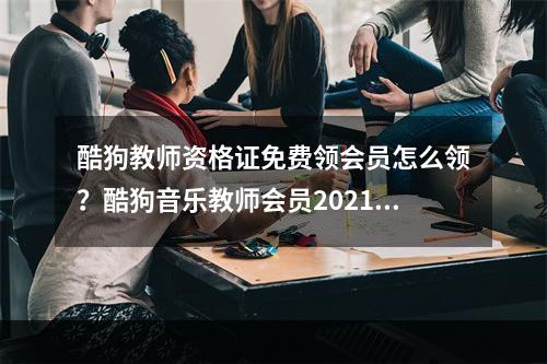 酷狗教师资格证免费领会员怎么领？酷狗音乐教师会员2021免费领取入口[多图]