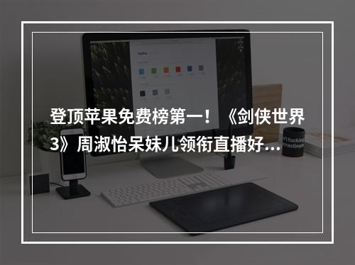 登顶苹果免费榜第一！《剑侠世界3》周淑怡呆妹儿领衔直播好戏开启