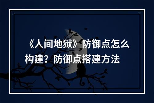 《人间地狱》防御点怎么构建？防御点搭建方法