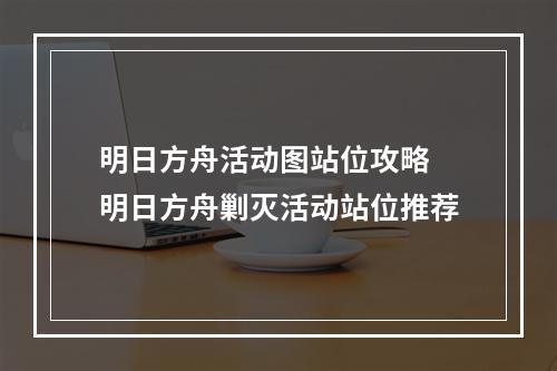 明日方舟活动图站位攻略 明日方舟剿灭活动站位推荐