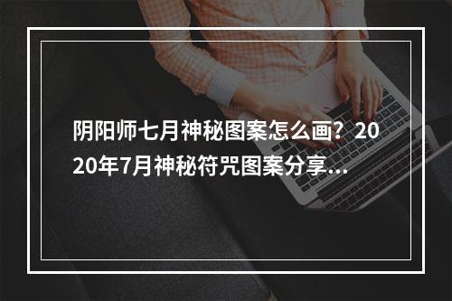 阴阳师七月神秘图案怎么画？2020年7月神秘符咒图案分享[多图]