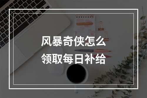 风暴奇侠怎么领取每日补给