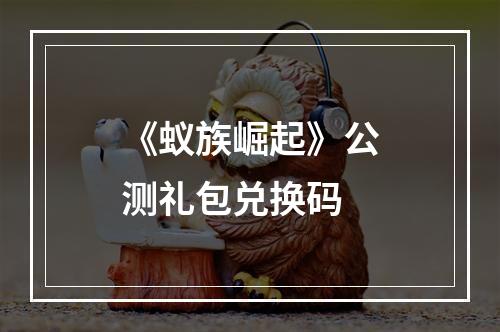 《蚁族崛起》公测礼包兑换码