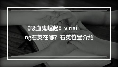 《吸血鬼崛起》v rising石英在哪？石英位置介绍