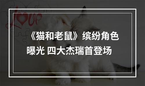 《猫和老鼠》缤纷角色曝光 四大杰瑞首登场