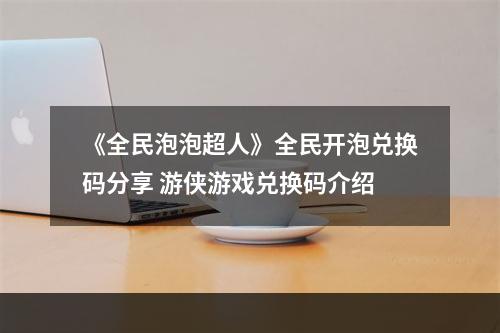 《全民泡泡超人》全民开泡兑换码分享 游侠游戏兑换码介绍