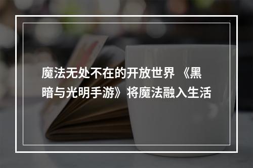 魔法无处不在的开放世界 《黑暗与光明手游》将魔法融入生活