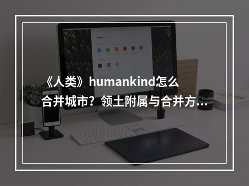 《人类》humankind怎么合并城市？领土附属与合并方法