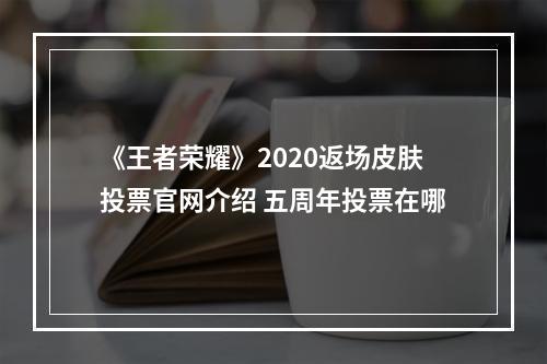 《王者荣耀》2020返场皮肤投票官网介绍 五周年投票在哪