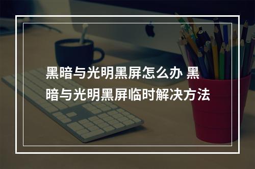 黑暗与光明黑屏怎么办 黑暗与光明黑屏临时解决方法