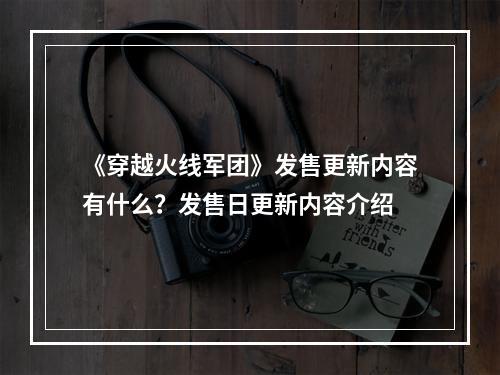 《穿越火线军团》发售更新内容有什么？发售日更新内容介绍