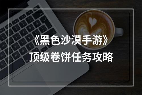 《黑色沙漠手游》顶级卷饼任务攻略