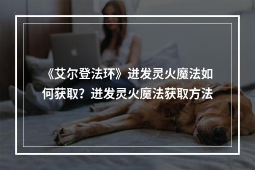 《艾尔登法环》迸发灵火魔法如何获取？迸发灵火魔法获取方法