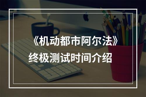 《机动都市阿尔法》终极测试时间介绍