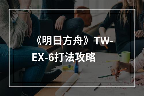 《明日方舟》TW-EX-6打法攻略