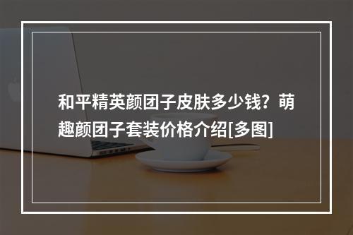 和平精英颜团子皮肤多少钱？萌趣颜团子套装价格介绍[多图]