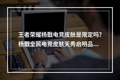 王者荣耀杨戬电竞皮肤是限定吗？杨戬全民电竞皮肤天秀启明品质介绍[多图]