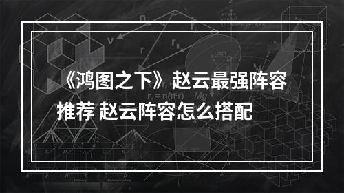 《鸿图之下》赵云最强阵容推荐 赵云阵容怎么搭配