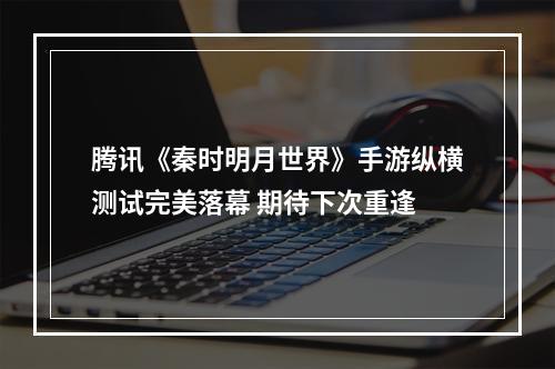 腾讯《秦时明月世界》手游纵横测试完美落幕 期待下次重逢