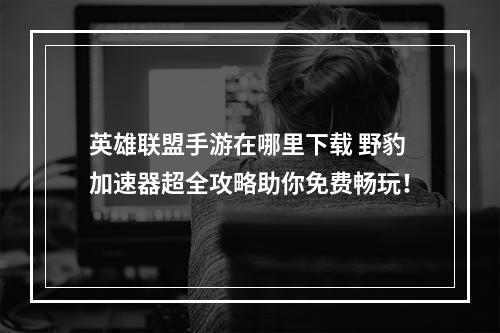 英雄联盟手游在哪里下载 野豹加速器超全攻略助你免费畅玩！