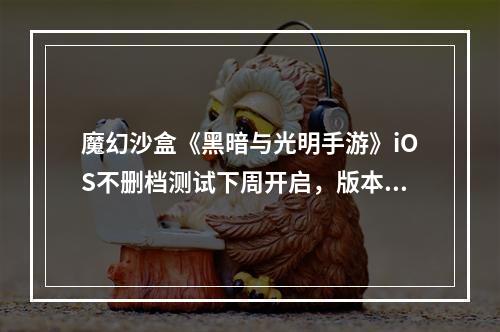 魔幻沙盒《黑暗与光明手游》iOS不删档测试下周开启，版本亮点抢先看