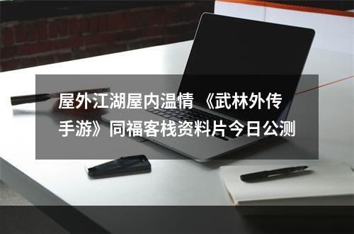 屋外江湖屋内温情 《武林外传手游》同福客栈资料片今日公测