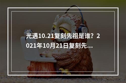 光遇10.21复刻先祖是谁？2021年10月21日复刻先祖预测[多图]