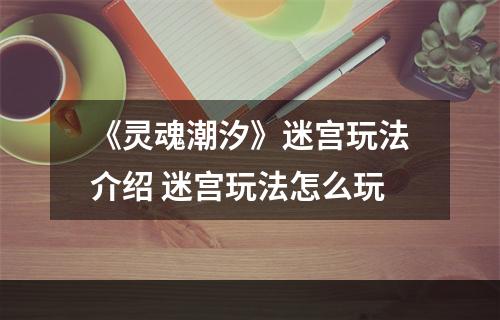 《灵魂潮汐》迷宫玩法介绍 迷宫玩法怎么玩