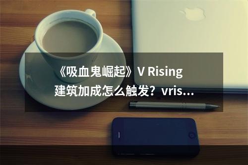 《吸血鬼崛起》V Rising建筑加成怎么触发？vrising常见问题答疑