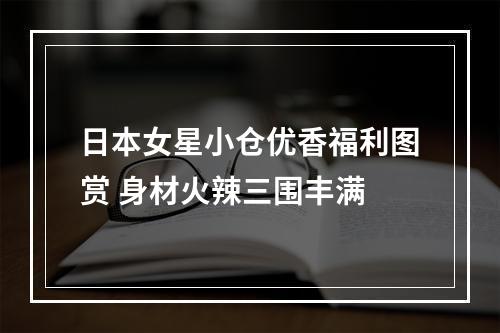 日本女星小仓优香福利图赏 身材火辣三围丰满