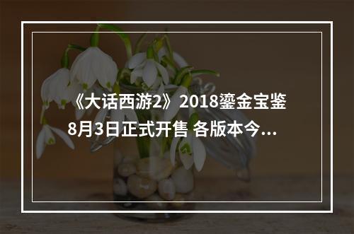 《大话西游2》2018鎏金宝鉴8月3日正式开售 各版本今日曝光