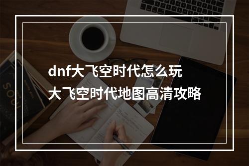 dnf大飞空时代怎么玩 大飞空时代地图高清攻略