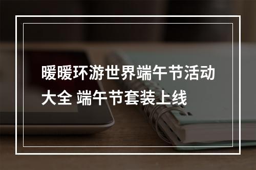 暖暖环游世界端午节活动大全 端午节套装上线