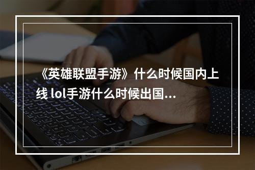 《英雄联盟手游》什么时候国内上线 lol手游什么时候出国服