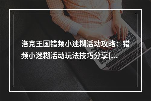 洛克王国错频小迷糊活动攻略：错频小迷糊活动玩法技巧分享[多图]