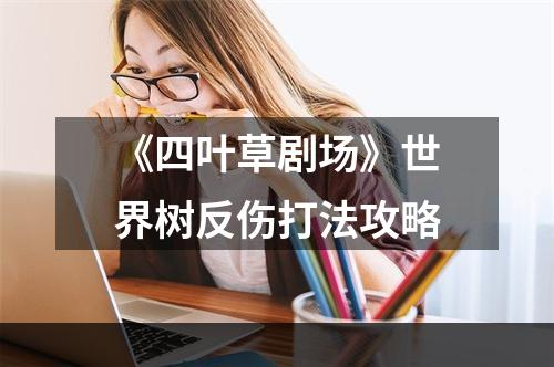 《四叶草剧场》世界树反伤打法攻略