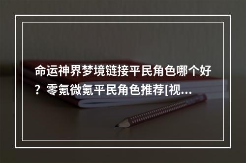 命运神界梦境链接平民角色哪个好？零氪微氪平民角色推荐[视频][多图]