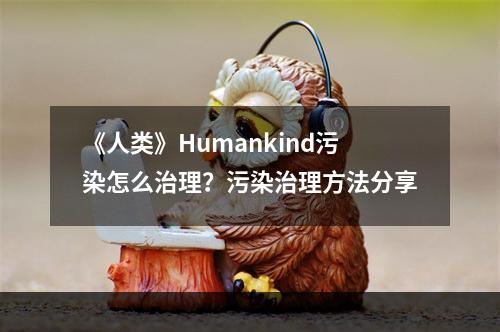 《人类》Humankind污染怎么治理？污染治理方法分享