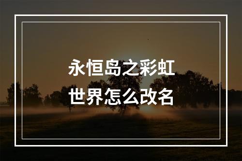 永恒岛之彩虹世界怎么改名