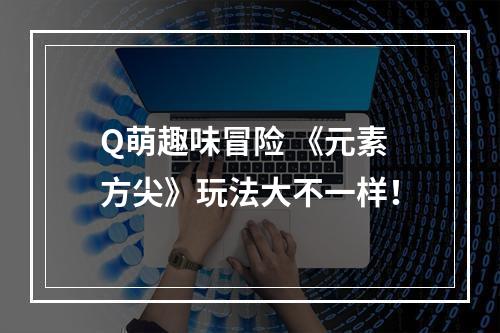 Q萌趣味冒险 《元素方尖》玩法大不一样！