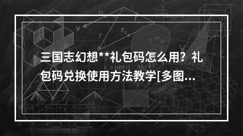 三国志幻想**礼包码怎么用？礼包码兑换使用方法教学[多图]