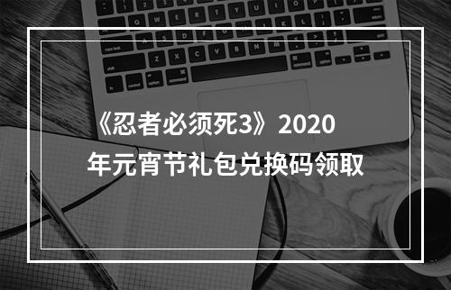 《忍者必须死3》2020年元宵节礼包兑换码领取