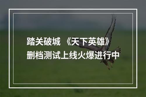 踏关破城 《天下英雄》删档测试上线火爆进行中