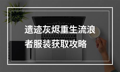 遗迹灰烬重生流浪者服装获取攻略