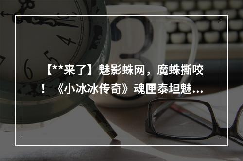 【**来了】魅影蛛网，魔蛛撕咬！《小冰冰传奇》魂匣泰坦魅影蛛后剧毒蛛吻！