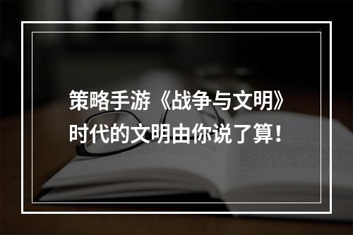 策略手游《战争与文明》时代的文明由你说了算！